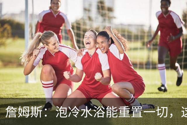 詹姆斯：泡冷水浴能重置一切，这习惯我坚持了20年