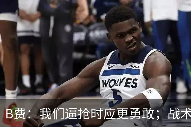 B费:我们逼抢时应更勇敢;战术是否失误该由教练组审视